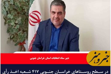 در سطح روستاهای خراسان جنوبی ۴۱۷ شعبه اخذ رأی تعبیه می شوند