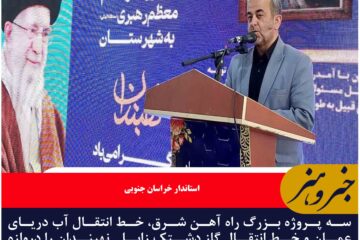 سه پروژه بزرگ راه آهن شرق، خط انتقال آب دریای عمان و خط انتقال گاز دشتک زابل که نهبندان را دروازه رشد خراسان جنوبی کرد