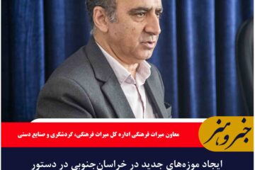 ایجاد موزه‌های جدید در خراسان‌جنوبی در دستور کار است