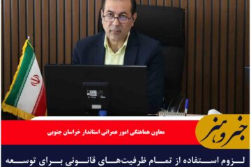 لزوم استفاده از تمام ظرفیت‌های قانونی برای توسعه خراسان جنوبی