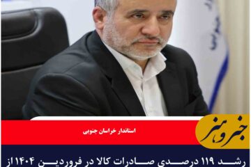 رشد ۱۱۹ درصدی صادرات کالا در فروردین ۱۴۰۴ از خراسان جنوبی