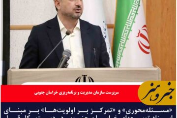 «مسئله‌محوری» و «تمرکز بر اولویت‌ها» بر مبنای اسناد توسعه‌ای خراسان جنوبی در دستور کار قرار گرفته است