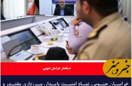 خراسان جنوبی، نماد امنیت پایدار، مرزداری مقتدر و ظرفیت‌های کم‌نظیر اقتصادی است