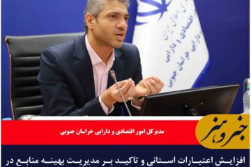 افزایش اعتبارات استانی و تاکید بر مدیریت بهینه منابع در خراسان جنوبی