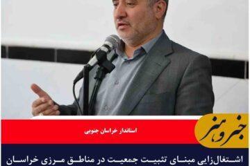 اشتغال‌زایی مبنای تثبیت جمعیت در مناطق مرزی خراسان جنوبی است