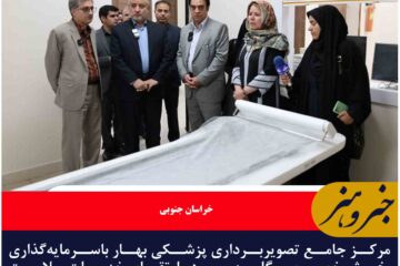 مرکز جامع تصویربرداری پزشکی بهار باسرمایه‌گذاری بخش خصوصی گام مهمی در ارتقای خدمات سلامت خراسان جنوبی