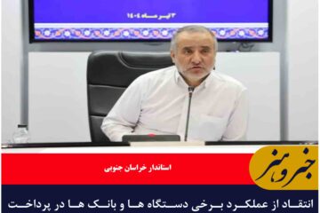 انتقاد از عملکرد برخی دستگاه ها و بانک ها در پرداخت تسهیلات تبصره ۱۸ در خراسان جنوبی
