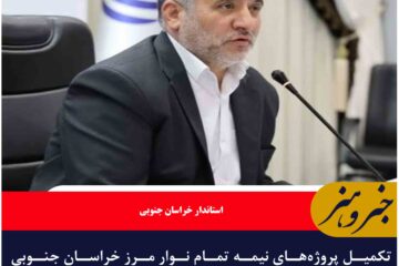 تکمیل پروژه‌های نیمه تمام نوار مرز خراسان جنوبی با جدیت پیگیری می شود