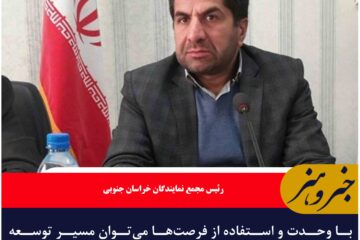 با وحدت و استفاده از فرصت‌ها می‌توان مسیر توسعه خراسان جنوبی را هموار کرد