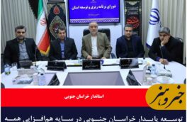 توسعه پایدار خراسان جنوبی در سایه هم‌افزایی همه حوزه‌ها محقق می شود