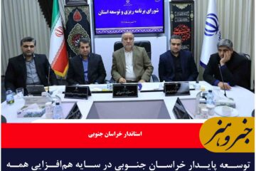 توسعه پایدار خراسان جنوبی در سایه هم‌افزایی همه حوزه‌ها محقق می شود