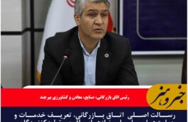 رسالت اصلی اتاق بازرگانی، تعریف خدمات و حمایت‌ها بر اساس نیازهای واقعی تولیدکنندگان و صادرکنندگان استان است