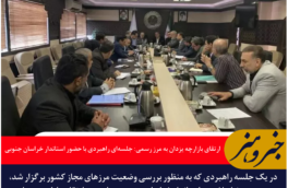 ارتقای بازارچه یزدان به مرز رسمی: جلسه‌ای راهبردی با حضور استاندار خراسان جنوبی