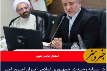 در سایه وحدت، جمهوری اسلامی ایران امروز امن‌ترین کشور منطقه است