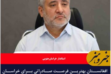 افغانستان بهترین فرصت صادراتی برای خراسان جنوبی است