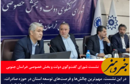 نشست شورای گفت‌وگوی دولت و بخش خصوصی در بیرجند | تأکید بر توسعه اقتصادی، صادرات و رفع موانع بیمه‌ای