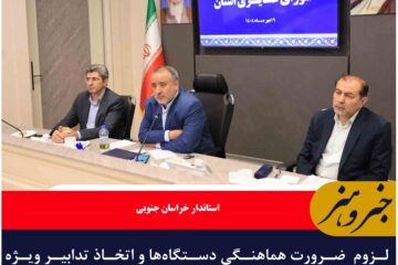 لزوم  ضرورت هماهنگی دستگاه‌ها و اتخاذ تدابیر ویژه برای رفع دغدغه های عشایر خراسان جنوبی