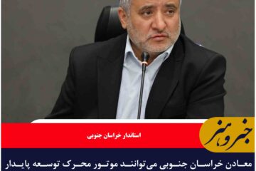 معادن خراسان جنوبی می‌توانند موتور محرک توسعه پایدار استان باشند