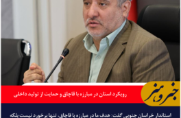 رویکرد استان در مبارزه با قاچاق، حمایت از تولید داخلی و حفظ معیشت مردم است