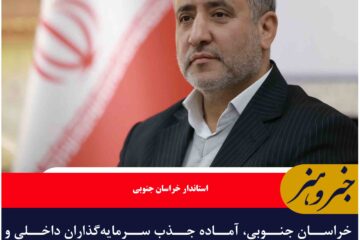 خراسان جنوبی، آماده جذب سرمایه‌گذاران داخلی و خارجی است