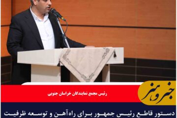 دستور قاطع رئیس جمهور برای راه‌آهن و توسعه ظرفیت‌های مرزی و معدنی  خراسان جنوبی