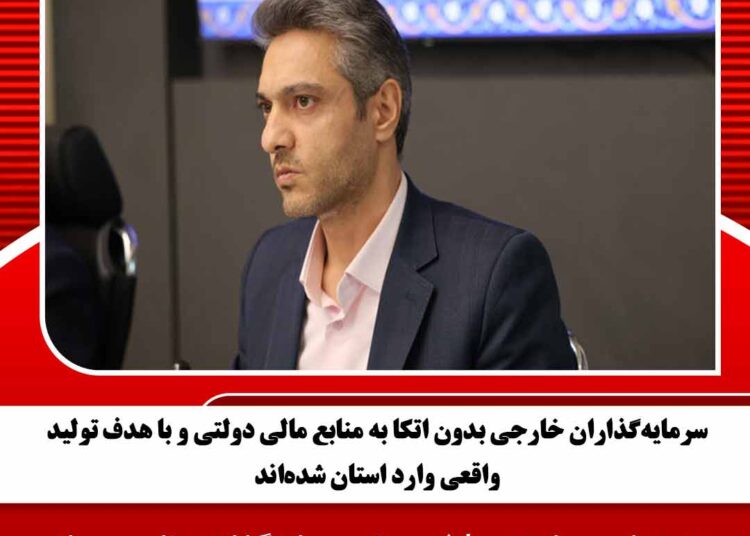 سرمایهگذاران خارجی بدون اتکا به منابع مالی دولتی و با هدف تولید واقعی وارد استان شدهاند