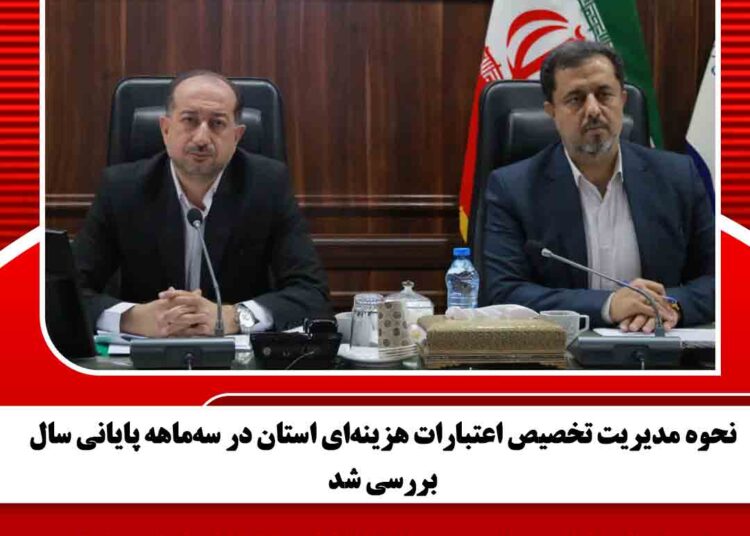 نحوه مدیریت تخصیص اعتبارات هزینه‌ای استان در سه‌ماهه پایانی سال بررسی شد