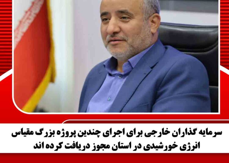 سرمایه گذاران خارجی برای اجرای چندین پروژه بزرگ مقیاس انرژی خورشیدی در استان مجوز دریافت کرده اند