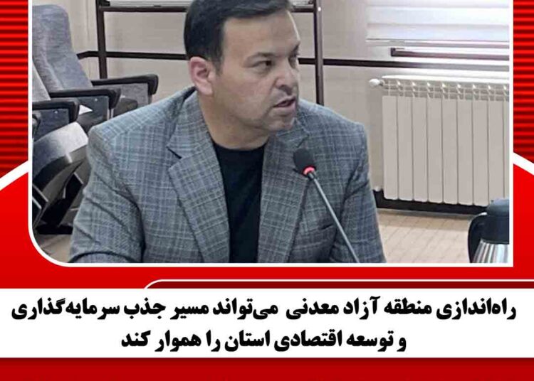 راه‌اندازی منطقه آزاد معدنی  می‌تواند مسیر جذب سرمایه‌گذاری و توسعه اقتصادی استان را هموار کند