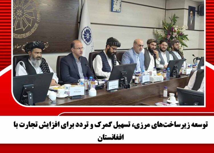 توسعه زیرساختهای مرزی، تسهیل گمرک و تردد برای افزایش تجارت با افغانستان