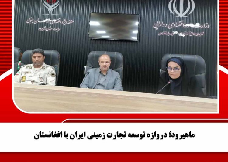 ماهیرود؛ دروازه توسعه تجارت زمینی ایران با افغانستان