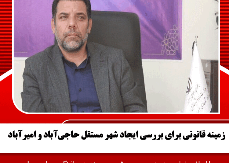 زمینه قانونی برای بررسی ایجاد شهر مستقل حاجیآباد و امیرآباد