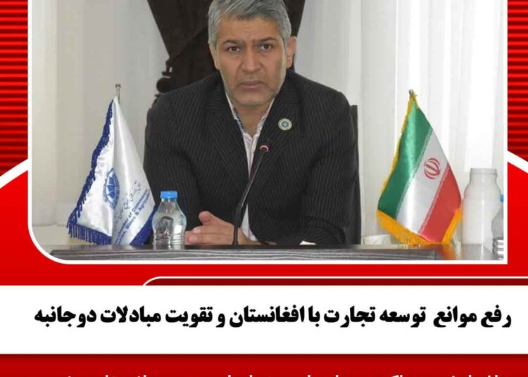 رفع موانع  توسعه تجارت با افغانستان و تقویت مبادلات دوجانبه