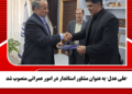 “علی عدل” به عنوان مشاور استاندار در امور عمرانی منصوب شد
